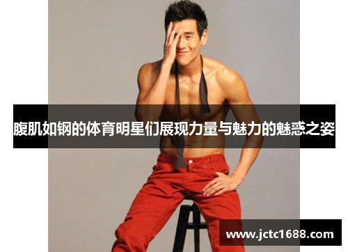 腹肌如钢的体育明星们展现力量与魅力的魅惑之姿