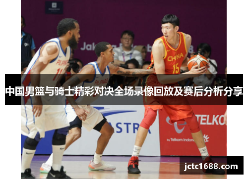 中国男篮与骑士精彩对决全场录像回放及赛后分析分享