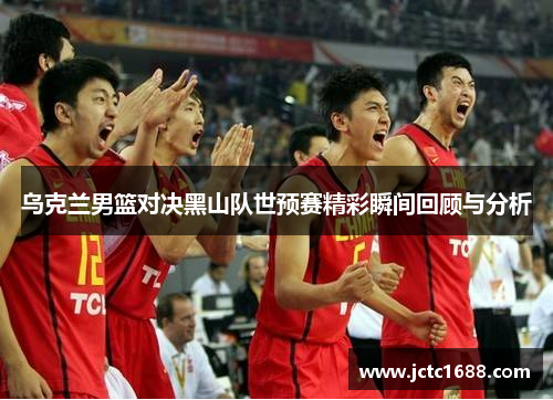 乌克兰男篮对决黑山队世预赛精彩瞬间回顾与分析