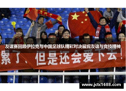 友谊赛回顾伊拉克与中国足球队精彩对决展现友谊与竞技精神