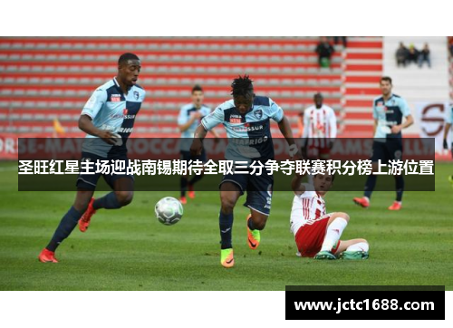 圣旺红星主场迎战南锡期待全取三分争夺联赛积分榜上游位置